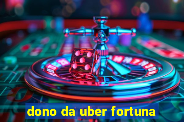 dono da uber fortuna