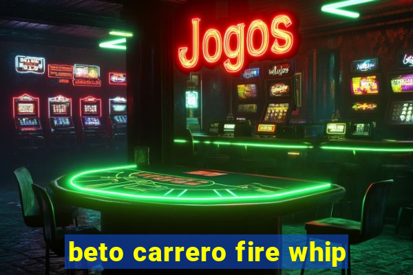 beto carrero fire whip